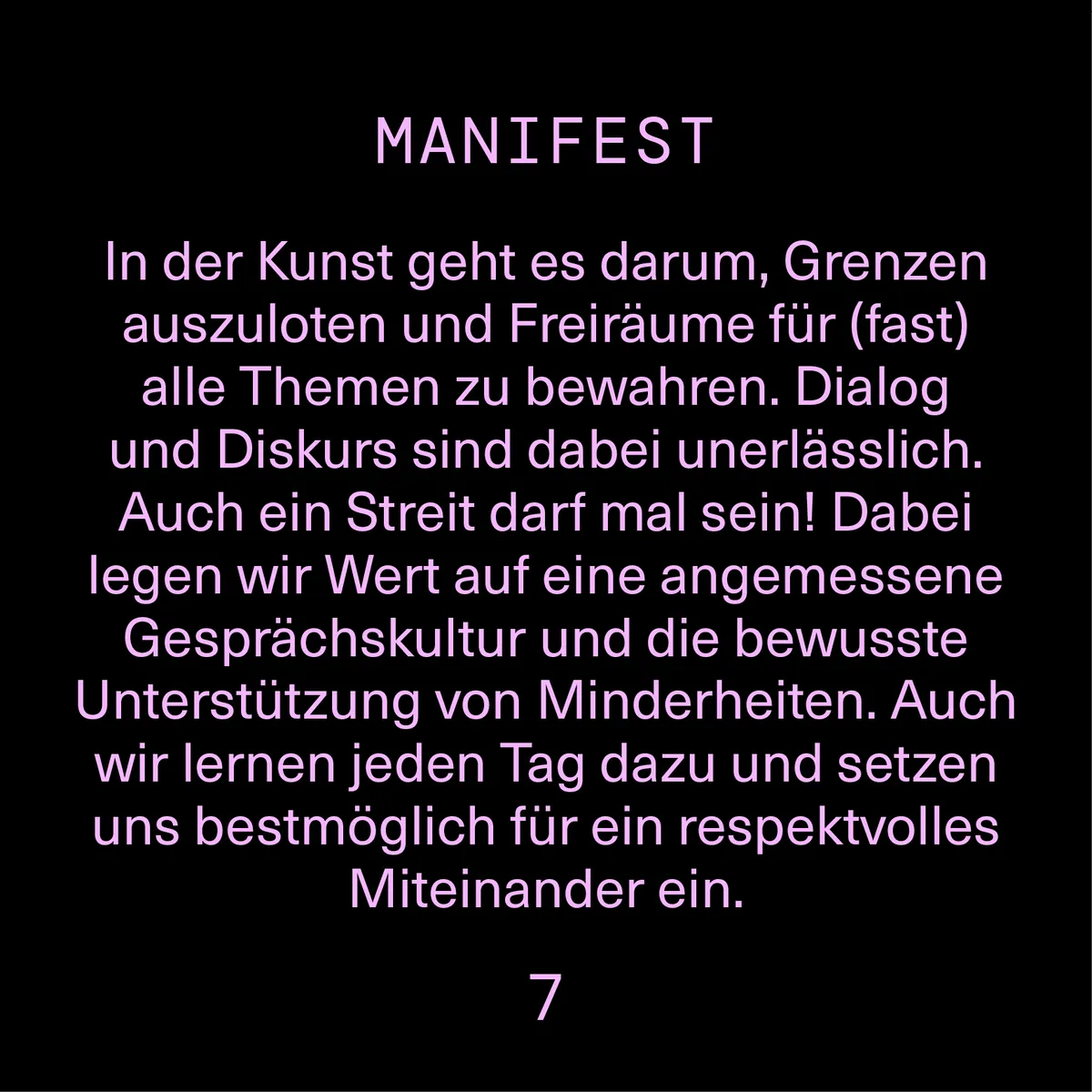 In der Kunst geht es darum, Grenzen auszuloten und Freiräume zu bewahren. Dialog und Diskurs sind dabei unerlässlich. Wir legen Wert auf eine angemessene Gesprächskultur und die bewusste Unterstützung von Minderheiten.